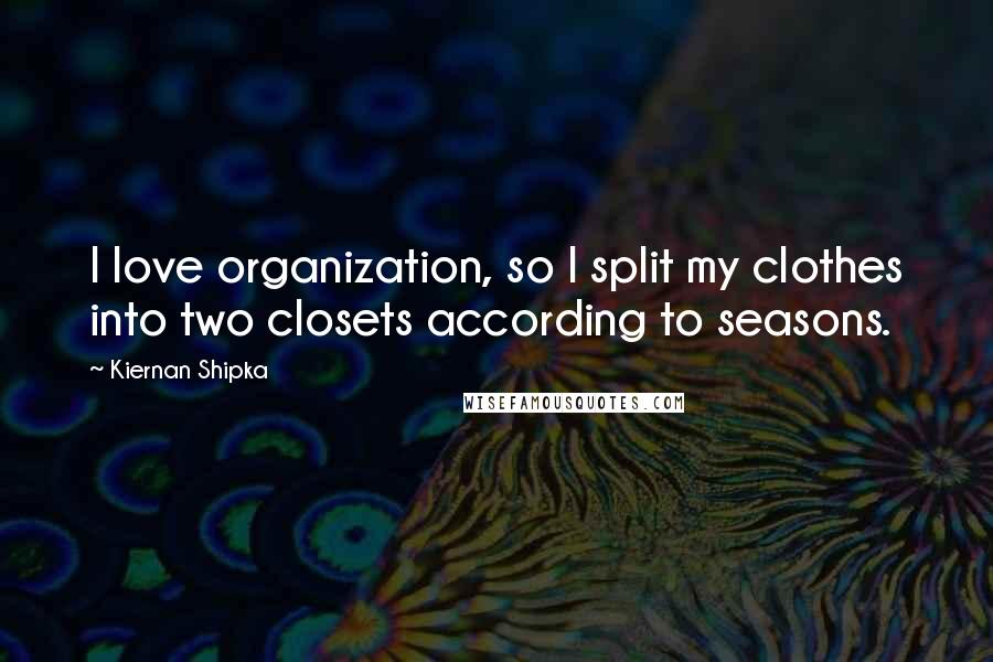 Kiernan Shipka Quotes: I love organization, so I split my clothes into two closets according to seasons.