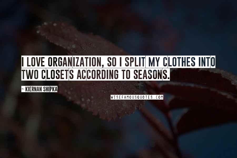 Kiernan Shipka Quotes: I love organization, so I split my clothes into two closets according to seasons.