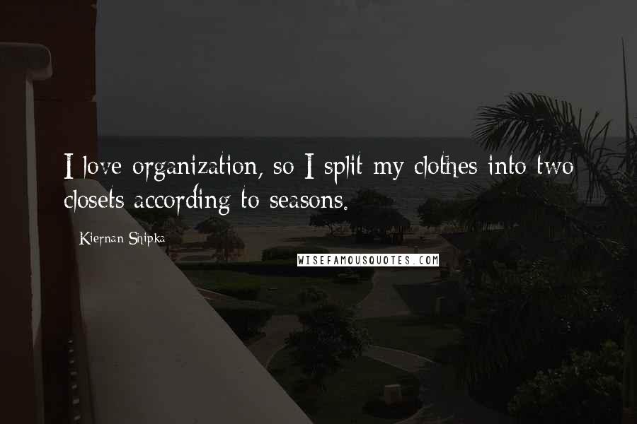 Kiernan Shipka Quotes: I love organization, so I split my clothes into two closets according to seasons.