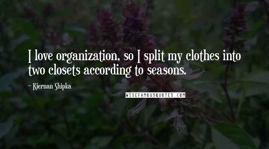 Kiernan Shipka Quotes: I love organization, so I split my clothes into two closets according to seasons.