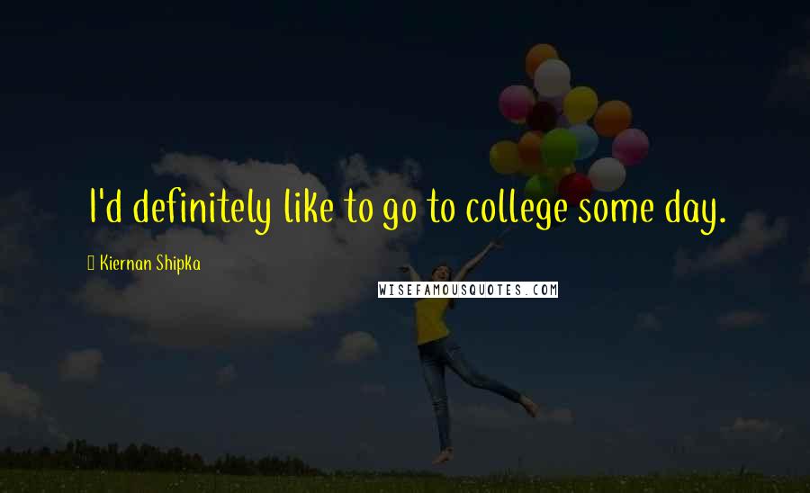 Kiernan Shipka Quotes: I'd definitely like to go to college some day.