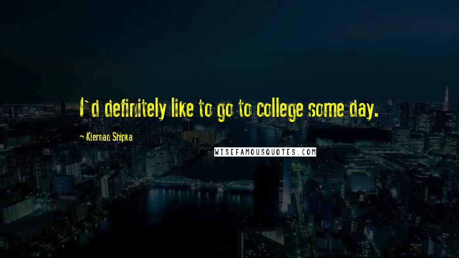 Kiernan Shipka Quotes: I'd definitely like to go to college some day.