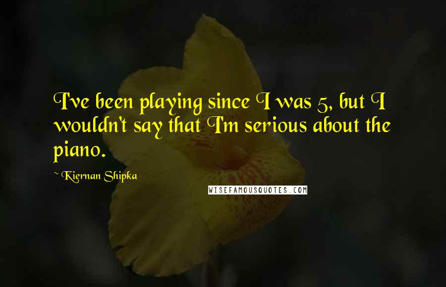 Kiernan Shipka Quotes: I've been playing since I was 5, but I wouldn't say that I'm serious about the piano.