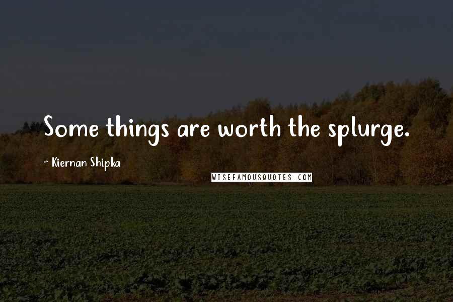 Kiernan Shipka Quotes: Some things are worth the splurge.