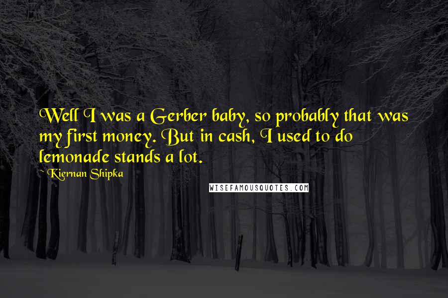 Kiernan Shipka Quotes: Well I was a Gerber baby, so probably that was my first money. But in cash, I used to do lemonade stands a lot.