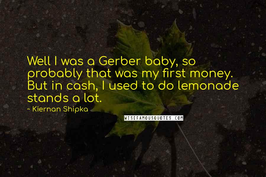 Kiernan Shipka Quotes: Well I was a Gerber baby, so probably that was my first money. But in cash, I used to do lemonade stands a lot.