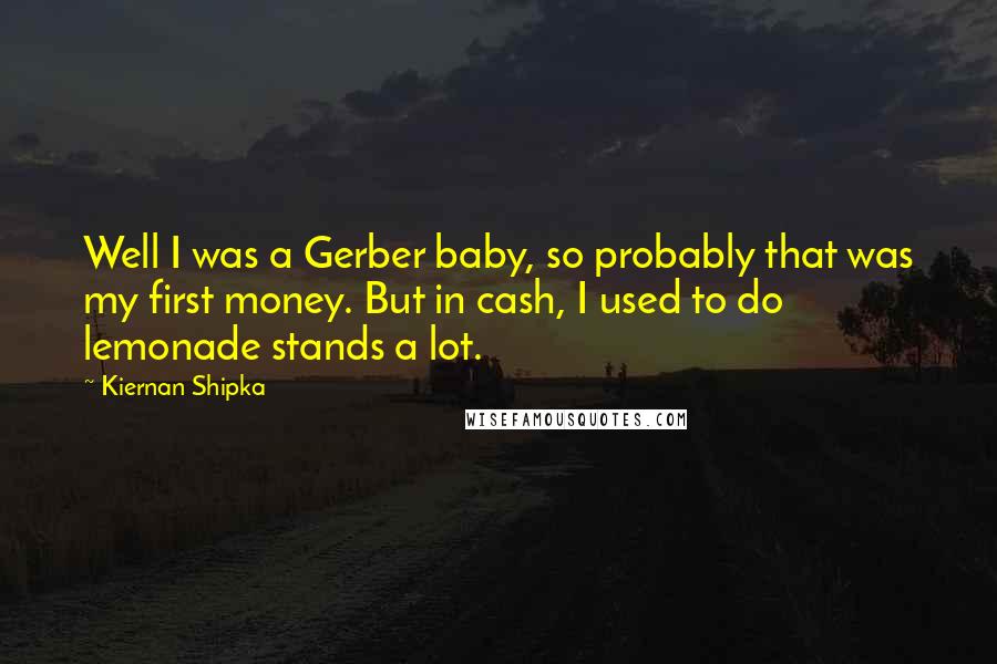 Kiernan Shipka Quotes: Well I was a Gerber baby, so probably that was my first money. But in cash, I used to do lemonade stands a lot.