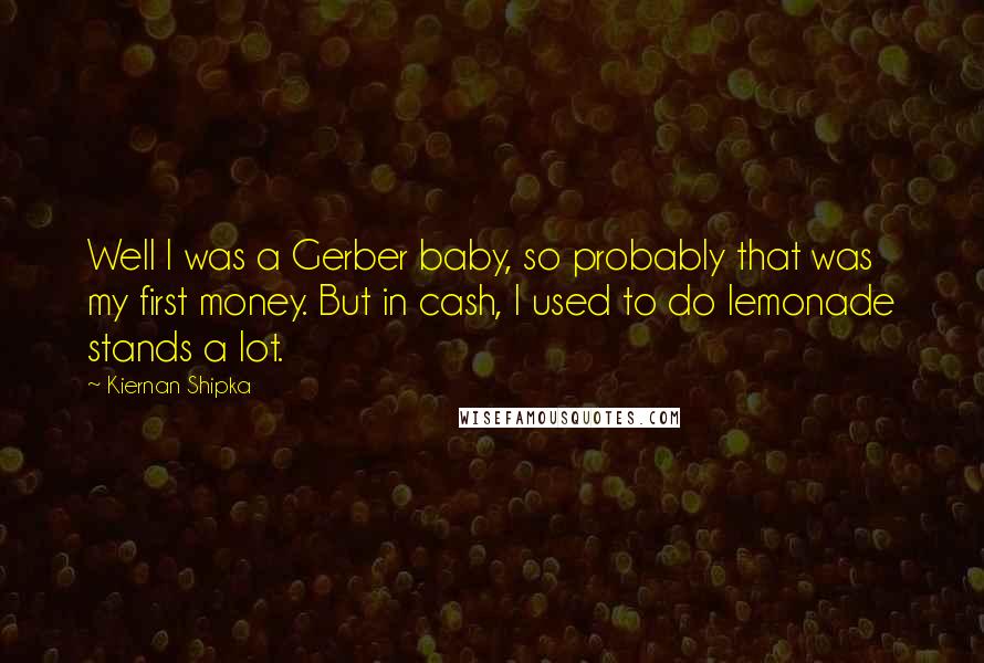 Kiernan Shipka Quotes: Well I was a Gerber baby, so probably that was my first money. But in cash, I used to do lemonade stands a lot.