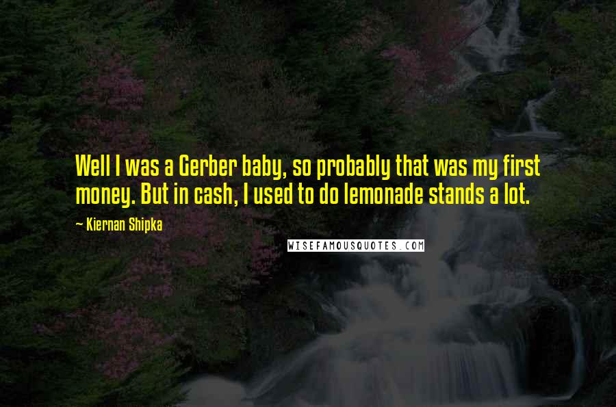 Kiernan Shipka Quotes: Well I was a Gerber baby, so probably that was my first money. But in cash, I used to do lemonade stands a lot.