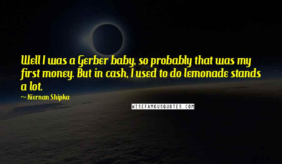 Kiernan Shipka Quotes: Well I was a Gerber baby, so probably that was my first money. But in cash, I used to do lemonade stands a lot.