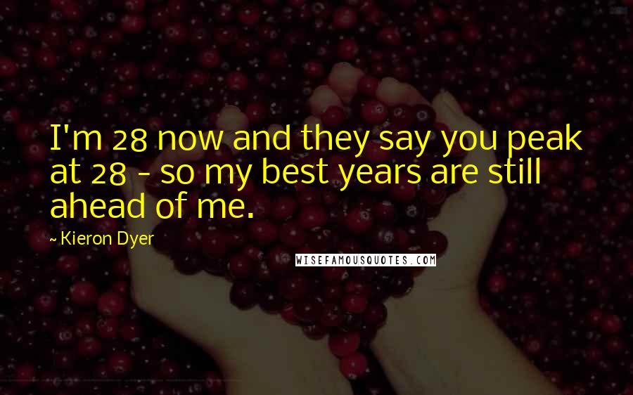 Kieron Dyer Quotes: I'm 28 now and they say you peak at 28 - so my best years are still ahead of me.