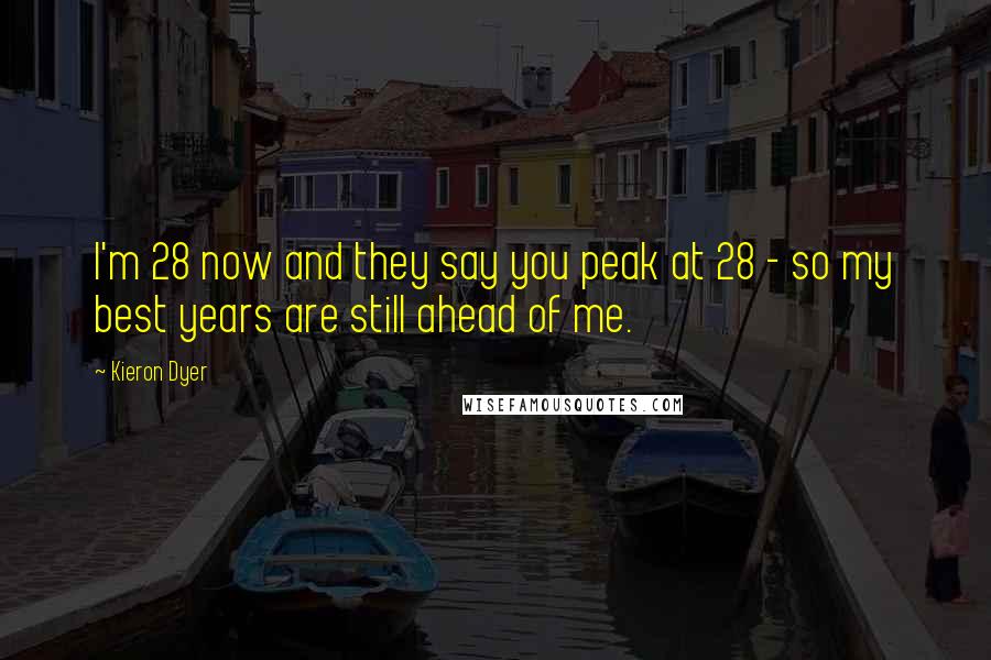 Kieron Dyer Quotes: I'm 28 now and they say you peak at 28 - so my best years are still ahead of me.