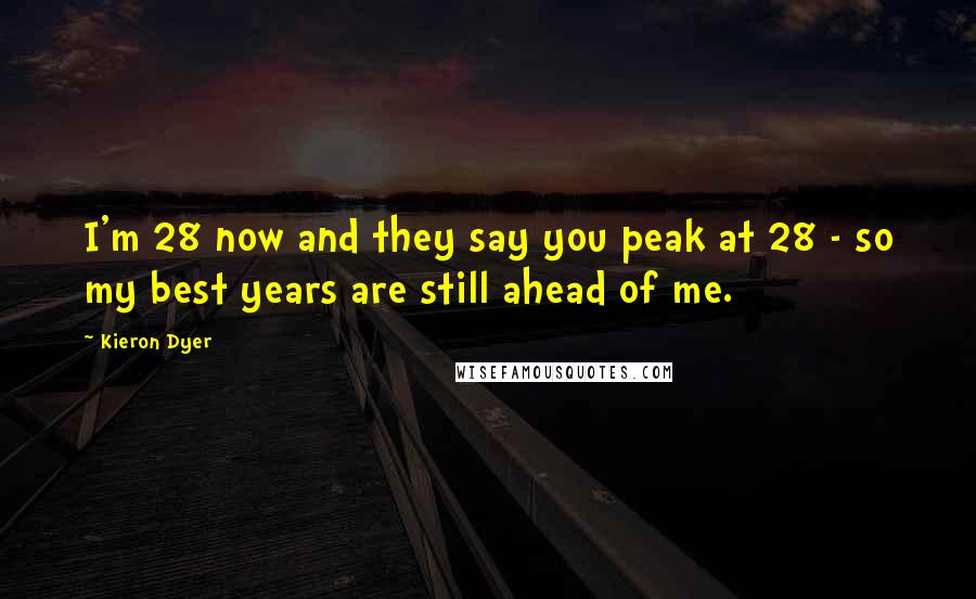 Kieron Dyer Quotes: I'm 28 now and they say you peak at 28 - so my best years are still ahead of me.