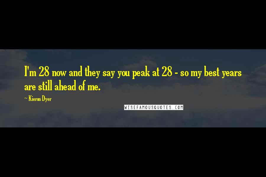 Kieron Dyer Quotes: I'm 28 now and they say you peak at 28 - so my best years are still ahead of me.