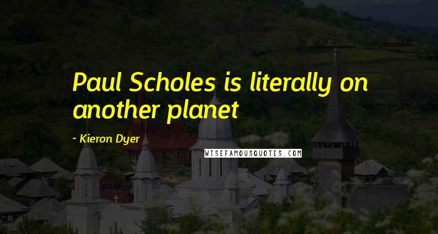 Kieron Dyer Quotes: Paul Scholes is literally on another planet