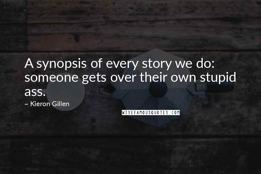 Kieron Gillen Quotes: A synopsis of every story we do: someone gets over their own stupid ass.