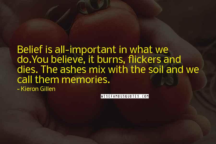 Kieron Gillen Quotes: Belief is all-important in what we do.You believe, it burns, flickers and dies. The ashes mix with the soil and we call them memories.