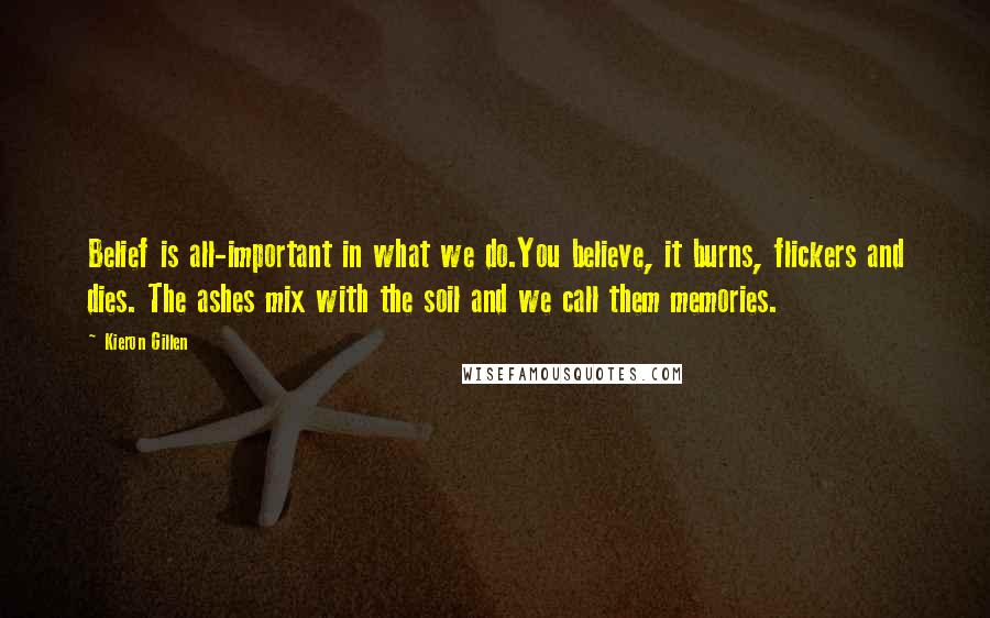 Kieron Gillen Quotes: Belief is all-important in what we do.You believe, it burns, flickers and dies. The ashes mix with the soil and we call them memories.