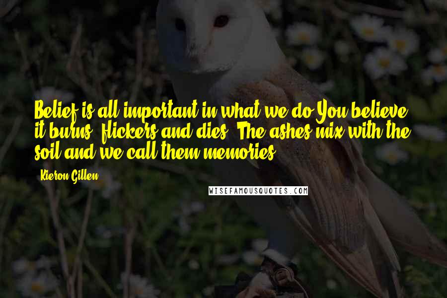 Kieron Gillen Quotes: Belief is all-important in what we do.You believe, it burns, flickers and dies. The ashes mix with the soil and we call them memories.