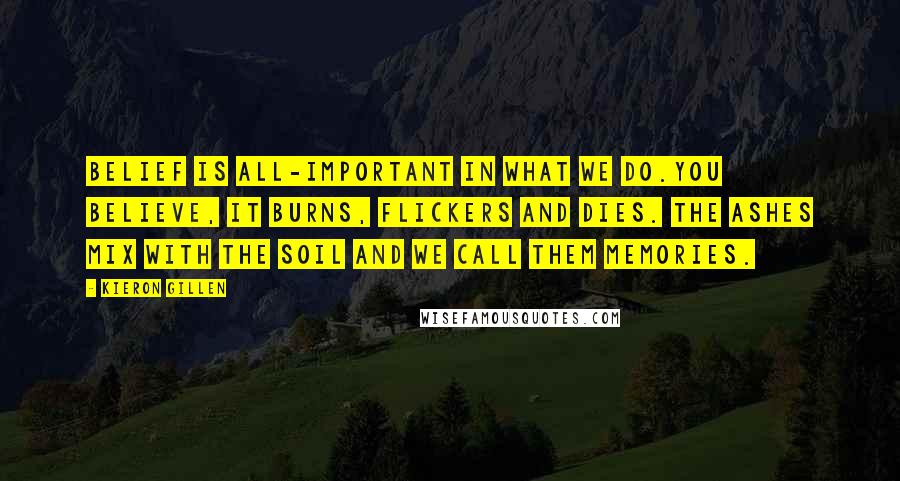 Kieron Gillen Quotes: Belief is all-important in what we do.You believe, it burns, flickers and dies. The ashes mix with the soil and we call them memories.