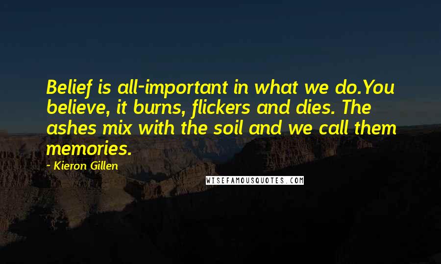 Kieron Gillen Quotes: Belief is all-important in what we do.You believe, it burns, flickers and dies. The ashes mix with the soil and we call them memories.