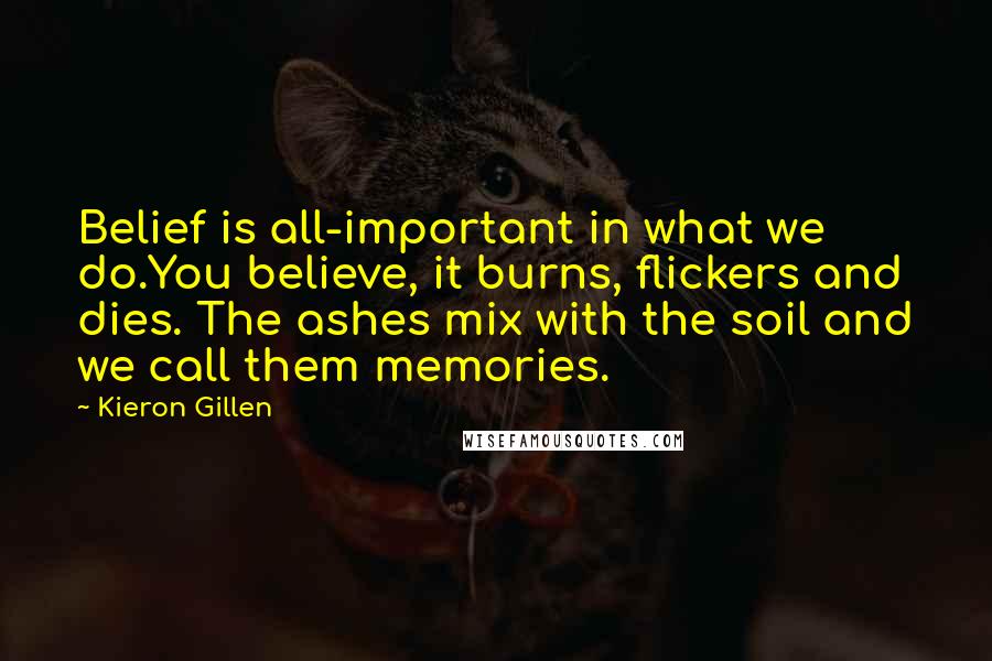 Kieron Gillen Quotes: Belief is all-important in what we do.You believe, it burns, flickers and dies. The ashes mix with the soil and we call them memories.