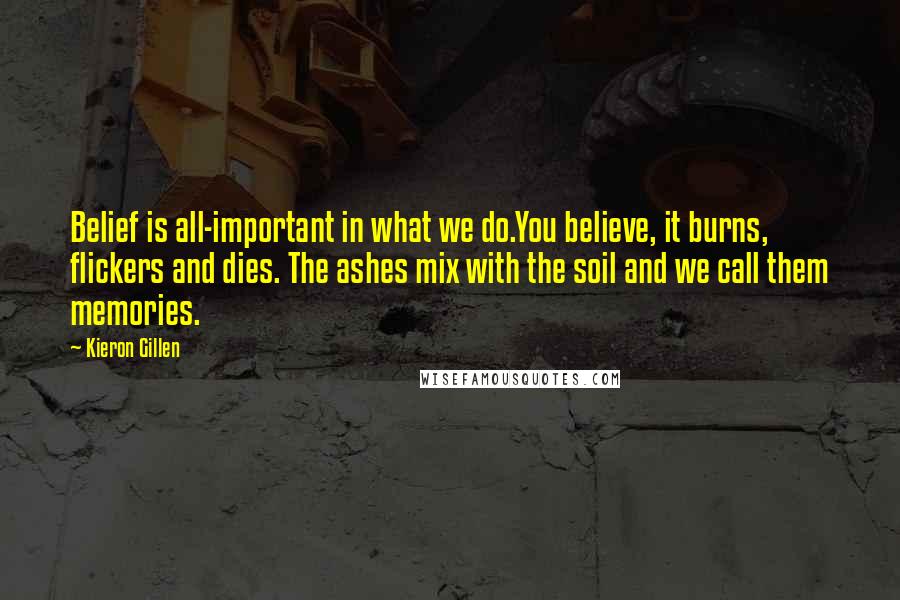 Kieron Gillen Quotes: Belief is all-important in what we do.You believe, it burns, flickers and dies. The ashes mix with the soil and we call them memories.