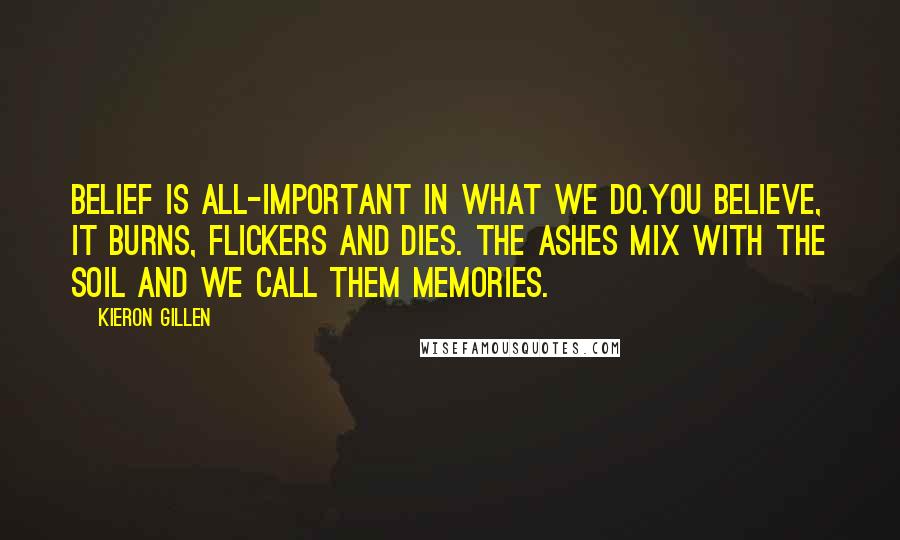 Kieron Gillen Quotes: Belief is all-important in what we do.You believe, it burns, flickers and dies. The ashes mix with the soil and we call them memories.