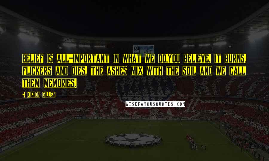 Kieron Gillen Quotes: Belief is all-important in what we do.You believe, it burns, flickers and dies. The ashes mix with the soil and we call them memories.