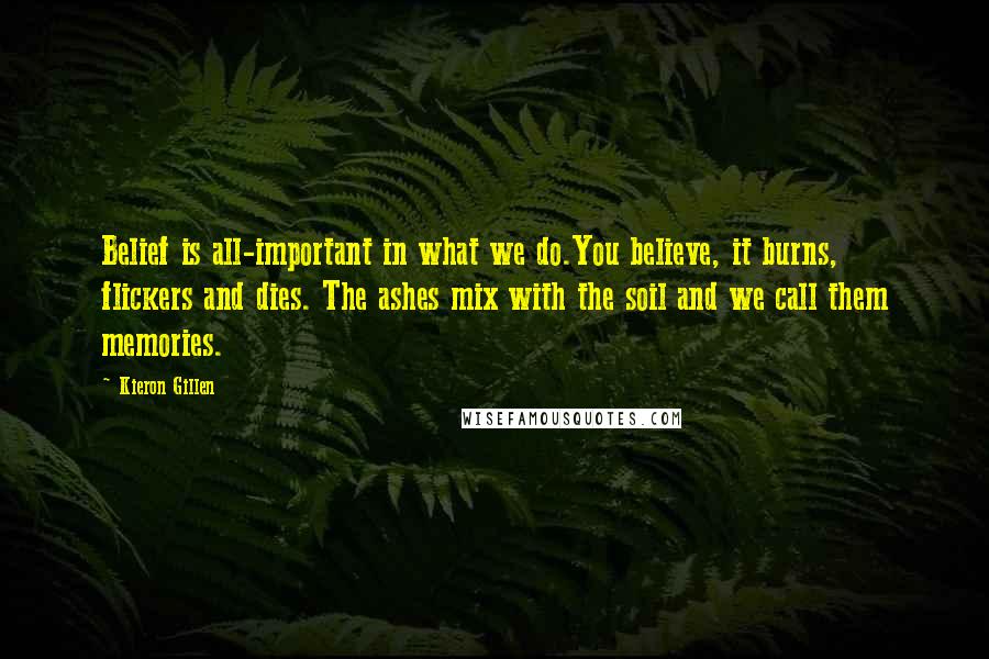 Kieron Gillen Quotes: Belief is all-important in what we do.You believe, it burns, flickers and dies. The ashes mix with the soil and we call them memories.