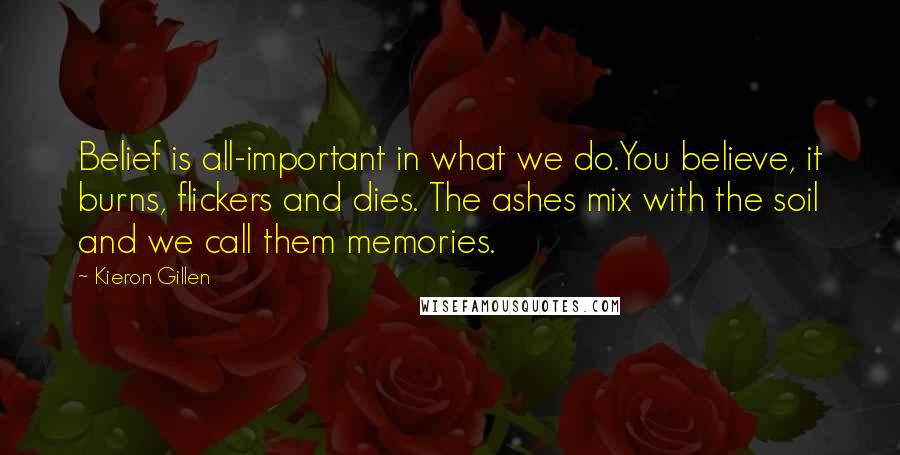 Kieron Gillen Quotes: Belief is all-important in what we do.You believe, it burns, flickers and dies. The ashes mix with the soil and we call them memories.