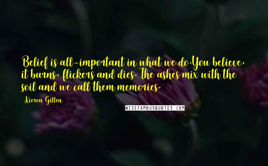 Kieron Gillen Quotes: Belief is all-important in what we do.You believe, it burns, flickers and dies. The ashes mix with the soil and we call them memories.