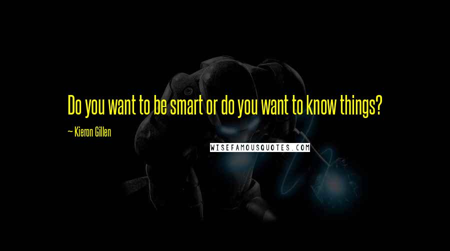 Kieron Gillen Quotes: Do you want to be smart or do you want to know things?