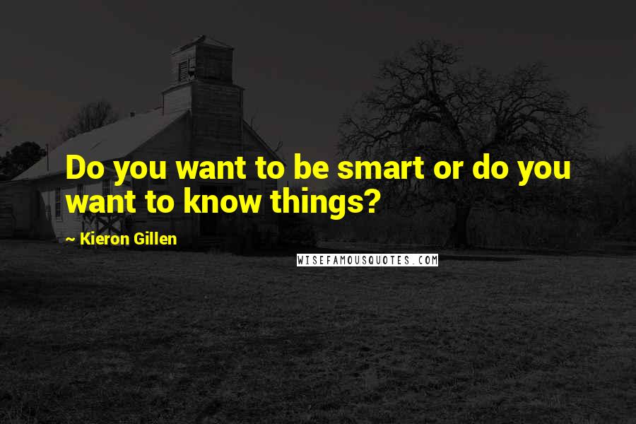 Kieron Gillen Quotes: Do you want to be smart or do you want to know things?