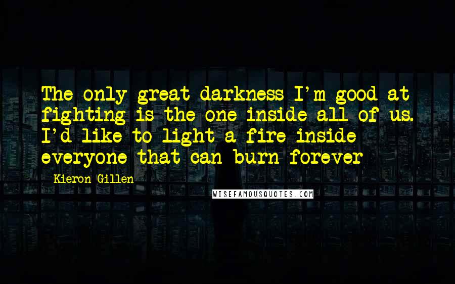 Kieron Gillen Quotes: The only great darkness I'm good at fighting is the one inside all of us. I'd like to light a fire inside everyone that can burn forever