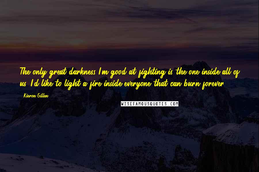 Kieron Gillen Quotes: The only great darkness I'm good at fighting is the one inside all of us. I'd like to light a fire inside everyone that can burn forever