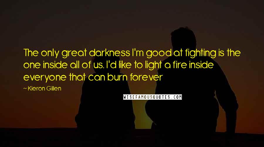 Kieron Gillen Quotes: The only great darkness I'm good at fighting is the one inside all of us. I'd like to light a fire inside everyone that can burn forever