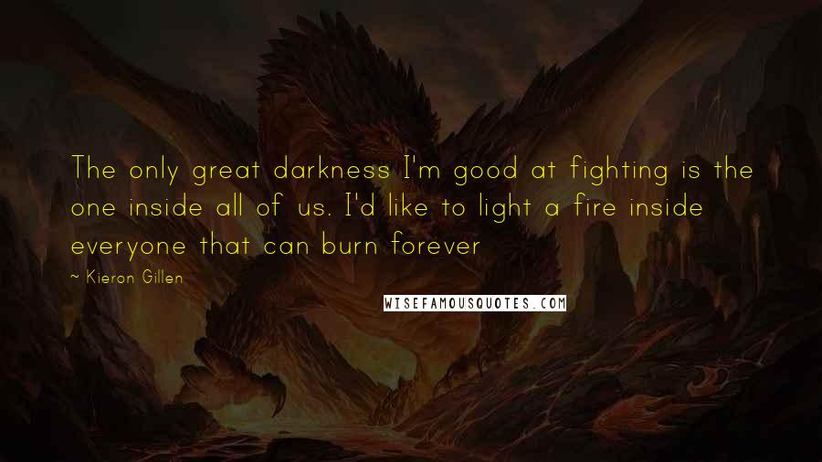 Kieron Gillen Quotes: The only great darkness I'm good at fighting is the one inside all of us. I'd like to light a fire inside everyone that can burn forever