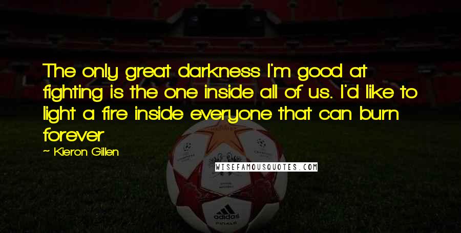 Kieron Gillen Quotes: The only great darkness I'm good at fighting is the one inside all of us. I'd like to light a fire inside everyone that can burn forever