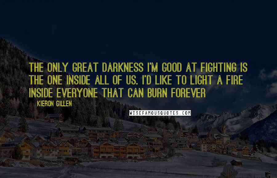 Kieron Gillen Quotes: The only great darkness I'm good at fighting is the one inside all of us. I'd like to light a fire inside everyone that can burn forever