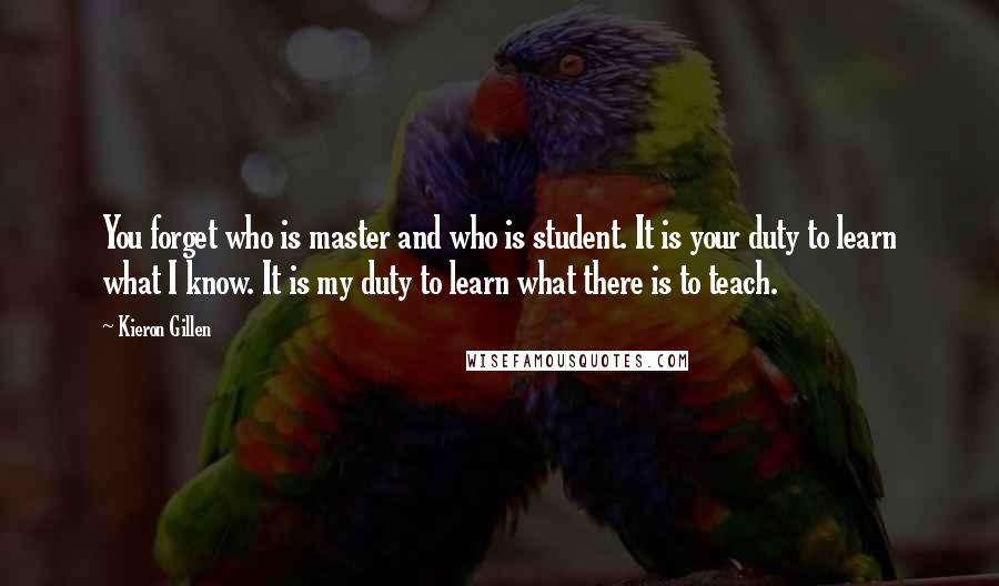 Kieron Gillen Quotes: You forget who is master and who is student. It is your duty to learn what I know. It is my duty to learn what there is to teach.