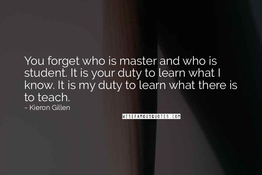 Kieron Gillen Quotes: You forget who is master and who is student. It is your duty to learn what I know. It is my duty to learn what there is to teach.