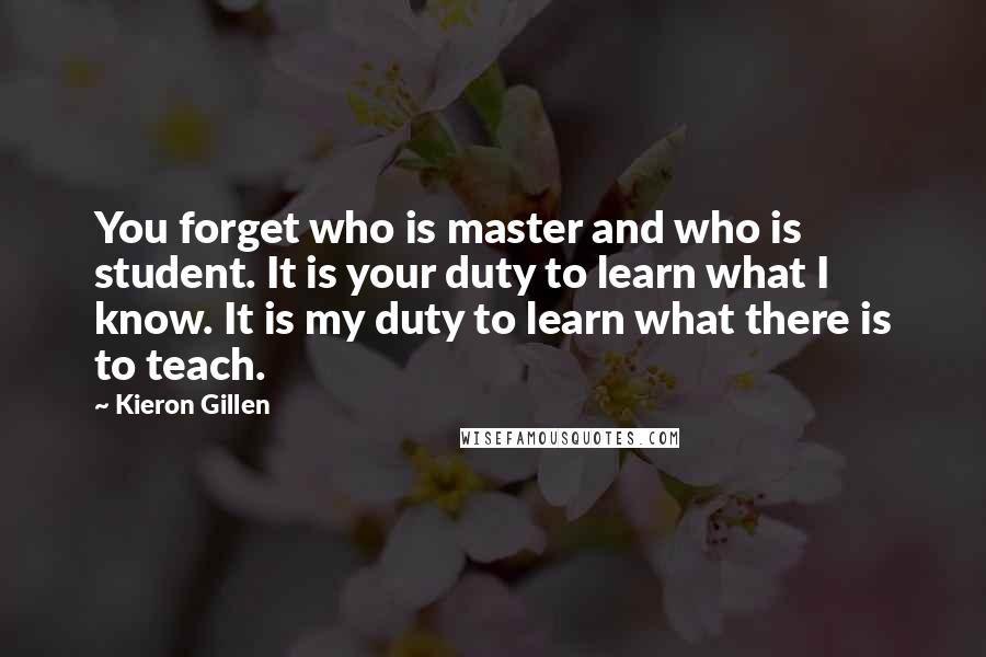 Kieron Gillen Quotes: You forget who is master and who is student. It is your duty to learn what I know. It is my duty to learn what there is to teach.