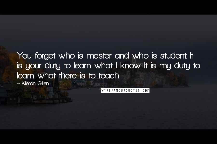 Kieron Gillen Quotes: You forget who is master and who is student. It is your duty to learn what I know. It is my duty to learn what there is to teach.