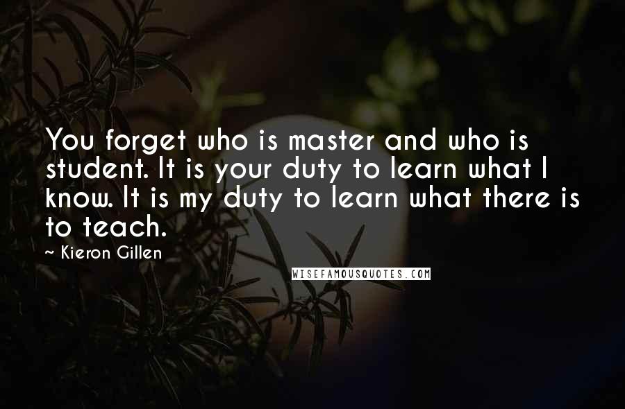 Kieron Gillen Quotes: You forget who is master and who is student. It is your duty to learn what I know. It is my duty to learn what there is to teach.