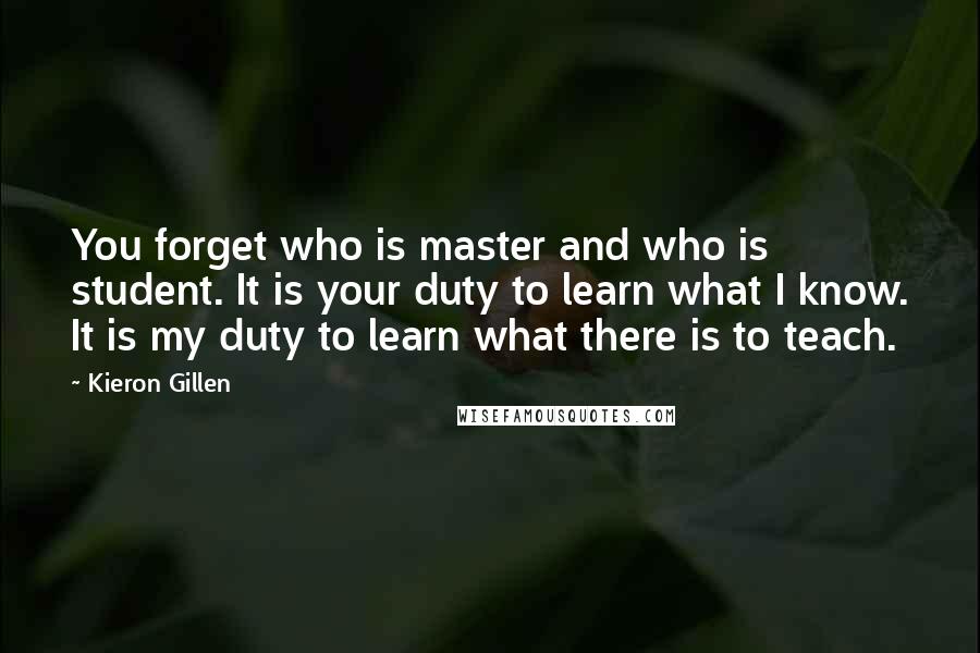 Kieron Gillen Quotes: You forget who is master and who is student. It is your duty to learn what I know. It is my duty to learn what there is to teach.