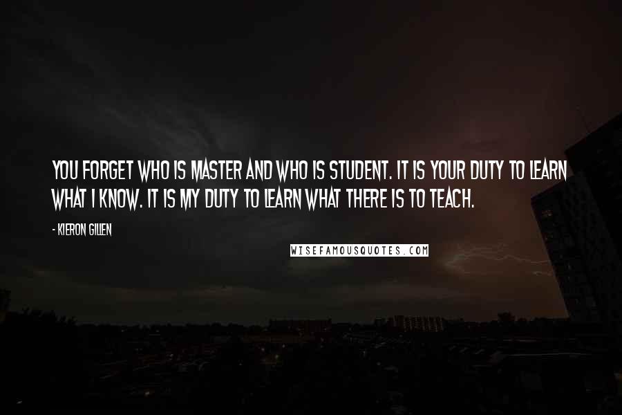 Kieron Gillen Quotes: You forget who is master and who is student. It is your duty to learn what I know. It is my duty to learn what there is to teach.