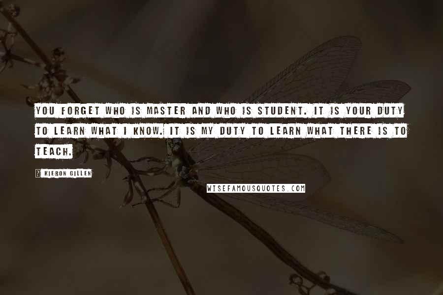 Kieron Gillen Quotes: You forget who is master and who is student. It is your duty to learn what I know. It is my duty to learn what there is to teach.