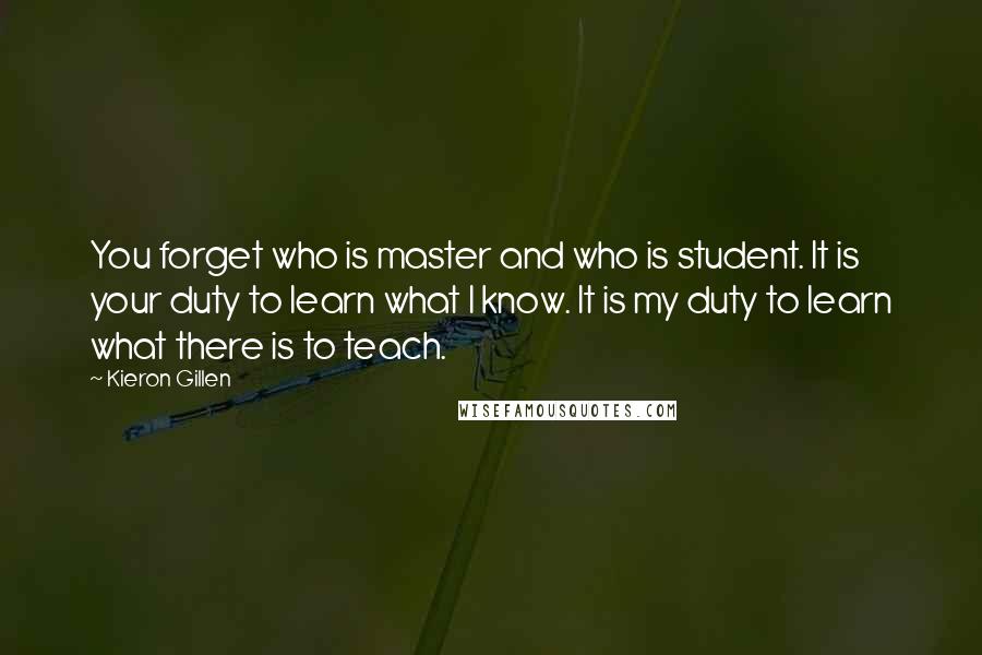 Kieron Gillen Quotes: You forget who is master and who is student. It is your duty to learn what I know. It is my duty to learn what there is to teach.