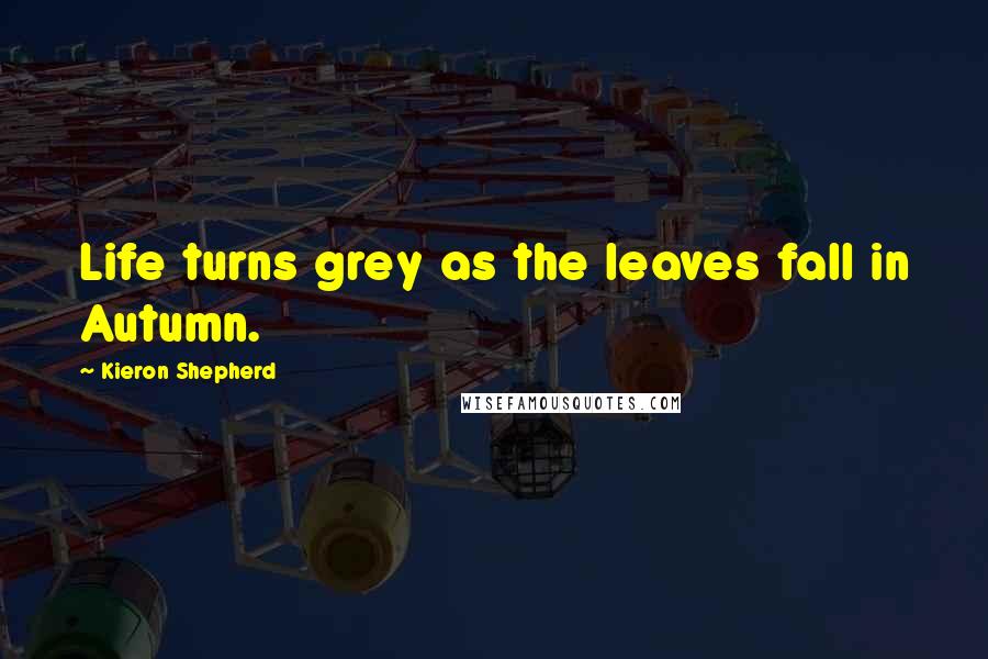 Kieron Shepherd Quotes: Life turns grey as the leaves fall in Autumn.